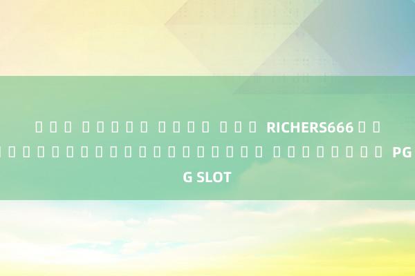 โปร สล็อต เว็บ ตรง RICHERS666 เกมสล็อตออนไลน์บนมือถือ ผ่านระบบ PG SLOT